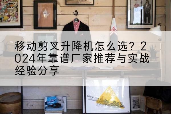 安化升降平台厂家推荐-移动剪叉升降机怎么选？2024年靠谱厂家推荐与实战经验分享