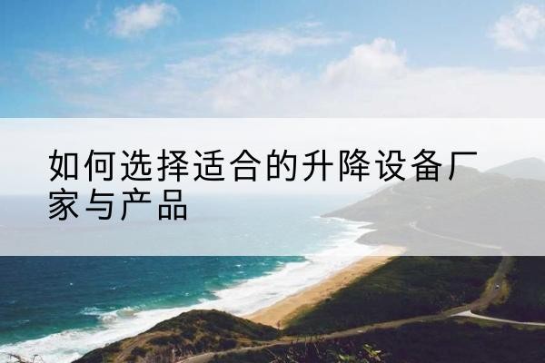 安化电动升降平台厂家-如何选择适合的升降设备厂家与产品