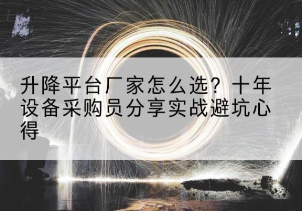 安化升降平台厂家-怎么选？十年设备采购员分享实战避坑心得