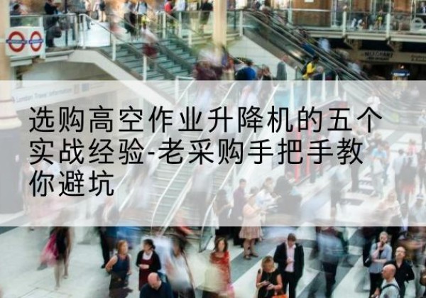 安化高空作业升降机厂家-选购高空作业升降机的五个实战经验-老采购手把手教你避坑