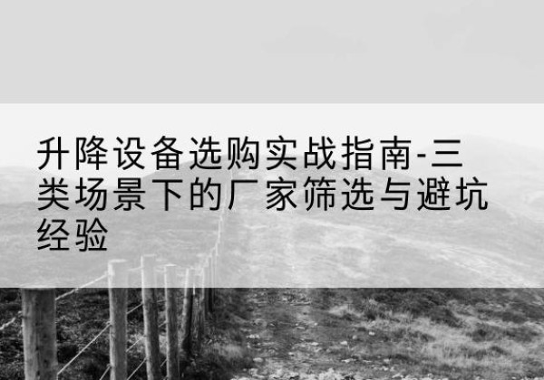 安化移动式升降机厂家推荐-升降设备选购实战指南-三类场景下的厂家筛选与避坑经验