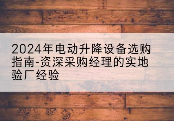 安化电动剪叉升降平台厂家-2024年电动升降设备选购指南-资深采购经理的实地验厂经验