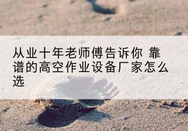 安化高空作业升降机厂家推荐-从业十年老师傅告诉你 靠谱的高空作业设备厂家怎么选