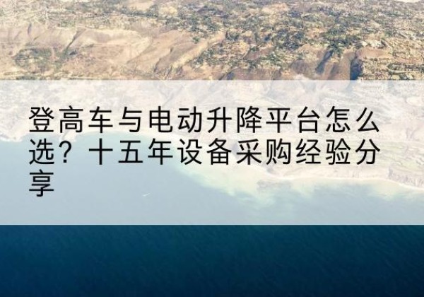 安化登高车厂家厂家-登高车与电动升降平台怎么选？十五年设备采购经验分享