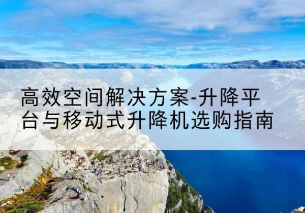 安化升降平台厂家-*空间解决方案-升降平台与移动式升降机选购指南