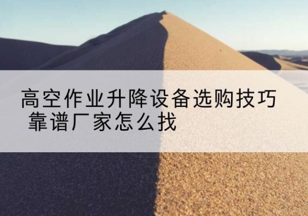 安化电动升降平台厂家推荐-高空作业升降设备选购技巧 靠谱厂家怎么找
