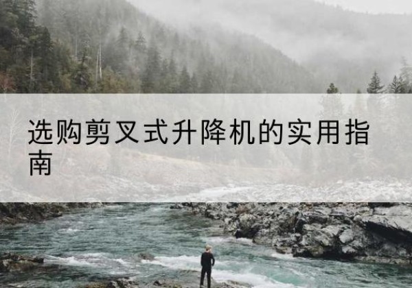 安化剪叉式升降机怎么选-选购剪叉式升降机的实用指南