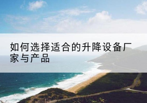 安化电动升降平台厂家-如何选择适合的升降设备厂家与产品